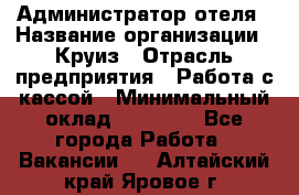 Администратор отеля › Название организации ­ Круиз › Отрасль предприятия ­ Работа с кассой › Минимальный оклад ­ 25 000 - Все города Работа » Вакансии   . Алтайский край,Яровое г.